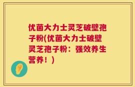 优菌大力士灵芝破壁孢子粉(优菌大力士破壁灵芝孢子粉：强效养生营养！)