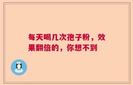 每天喝几次孢子粉，效果翻倍的，你想不到