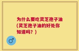 为什么要吃灵芝孢子油(灵芝孢子油的好处你知道吗？)