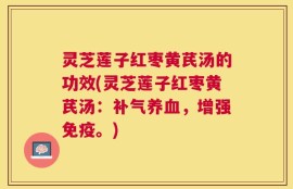灵芝莲子红枣黄芪汤的功效(灵芝莲子红枣黄芪汤：补气养血，增强免疫。)
