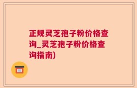 正规灵芝孢子粉价格查询_灵芝孢子粉价格查询指南)