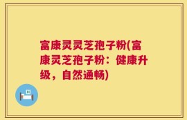 富康灵灵芝孢子粉(富康灵芝孢子粉：健康升级，自然通畅)