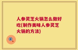 人参灵芝火锅怎么做好吃(制作美味人参灵芝火锅的方法)