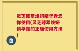 灵芝臻萃焕妍精华露怎样使用(灵芝臻萃焕妍精华露的正确使用方法)