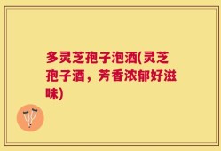 多灵芝孢子泡酒(灵芝孢子酒，芳香浓郁好滋味)