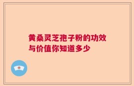 黄桑灵芝孢子粉的功效与价值你知道多少