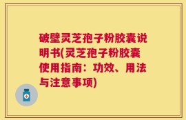破壁灵芝孢子粉胶囊说明书(灵芝孢子粉胶囊使用指南：功效、用法与注意事项)