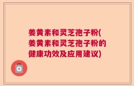 姜黄素和灵芝孢子粉(姜黄素和灵芝孢子粉的健康功效及应用建议)