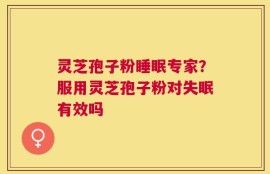 灵芝孢子粉睡眠专家？服用灵芝孢子粉对失眠有效吗