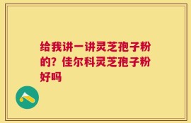 给我讲一讲灵芝孢子粉的？佳尔科灵芝孢子粉好吗