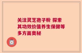 关注灵芝孢子粉 探索其功效价值养生保健等多方面奥秘
