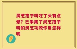 灵芝孢子粉吃了头有点晕？已采集了灵芝孢子粉的灵芝功效作用怎样呢