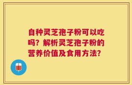 自种灵芝孢子粉可以吃吗？解析灵芝孢子粉的营养价值及食用方法？
