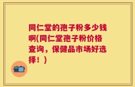同仁堂的孢子粉多少钱啊(同仁堂孢子粉价格查询，保健品市场好选择！)