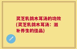 灵芝乳鸽木耳汤的功效(灵芝乳鸽木耳汤：滋补养生的佳品)