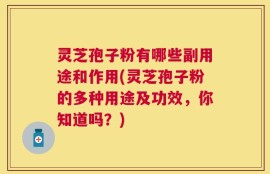 灵芝孢子粉有哪些副用途和作用(灵芝孢子粉的多种用途及功效，你知道吗？)