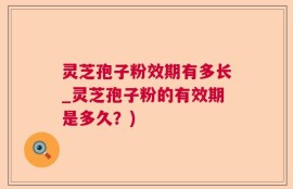灵芝孢子粉效期有多长_灵芝孢子粉的有效期是多久？)