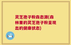 灵芝孢子粉森态源(森林里的灵芝孢子粉呈现出的健康状态)