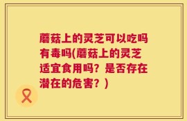 蘑菇上的灵芝可以吃吗有毒吗(蘑菇上的灵芝适宜食用吗？是否存在潜在的危害？)