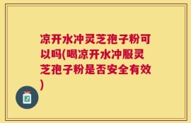 凉开水冲灵芝孢子粉可以吗(喝凉开水冲服灵芝孢子粉是否安全有效)