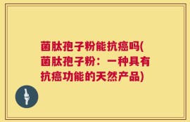 菌肽孢子粉能抗癌吗(菌肽孢子粉：一种具有抗癌功能的天然产品)