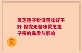 灵芝孢子粉没苦味好不好 探究无苦味灵芝孢子粉的品质与影响