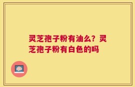 灵芝孢子粉有油么？灵芝孢子粉有白色的吗