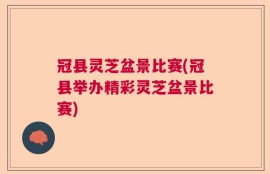 冠县灵芝盆景比赛(冠县举办精彩灵芝盆景比赛)
