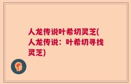 人龙传说叶希切灵芝(人龙传说：叶希切寻找灵芝)
