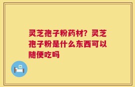 灵芝孢子粉药材？灵芝孢子粉是什么东西可以随便吃吗