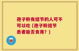 孢子粉有结节的人可不可以吃 (孢子粉结节患者能否食用？)