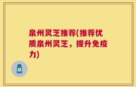 泉州灵芝推荐(推荐优质泉州灵芝，提升免疫力)