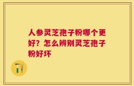 人参灵芝孢子粉哪个更好？怎么辨别灵芝孢子粉好坏