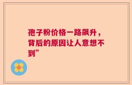 孢子粉价格一路飙升，背后的原因让人意想不到”