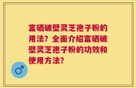 富硒破壁灵芝孢子粉的用法？全面介绍富硒破壁灵芝孢子粉的功效和使用方法？