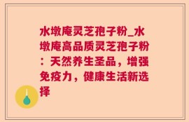 水墩庵灵芝孢子粉_水墩庵高品质灵芝孢子粉：天然养生圣品，增强免疫力，健康生活新选择