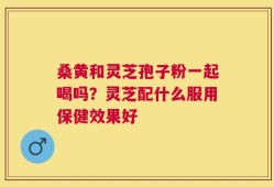 桑黄和灵芝孢子粉一起喝吗？灵芝配什么服用保健效果好