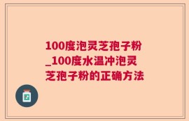 100度泡灵芝孢子粉_100度水温冲泡灵芝孢子粉的正确方法