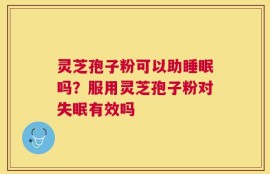 灵芝孢子粉可以助睡眠吗？服用灵芝孢子粉对失眠有效吗