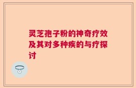 灵芝孢子粉的神奇疗效及其对多种疾的与疗探讨