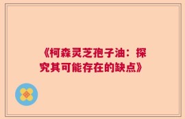 《柯森灵芝孢子油：探究其可能存在的缺点》
