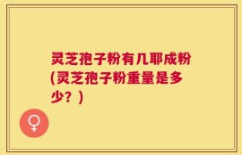灵芝孢子粉有几耶成粉(灵芝孢子粉重量是多少？)