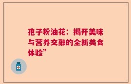 孢子粉油花：揭开美味与营养交融的全新美食体验”