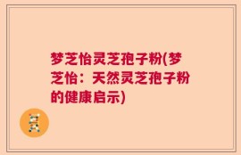 梦芝怡灵芝孢子粉(梦芝怡：天然灵芝孢子粉的健康启示)