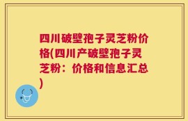 四川破壁孢子灵芝粉价格(四川产破壁孢子灵芝粉：价格和信息汇总)