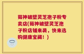 茹神破壁灵芝孢子粉专卖店(茹神破壁灵芝孢子粉店铺来袭，快来选购健康宝藏！)
