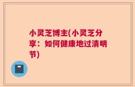 小灵芝博主(小灵芝分享：如何健康地过清明节)