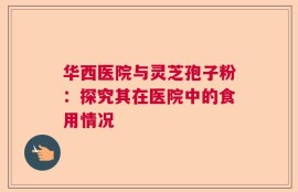 华西医院与灵芝孢子粉：探究其在医院中的食用情况