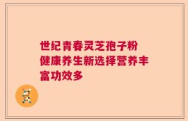 世纪青春灵芝孢子粉 健康养生新选择营养丰富功效多