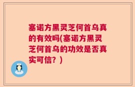塞诺方黑灵芝何首乌真的有效吗(塞诺方黑灵芝何首乌的功效是否真实可信？)